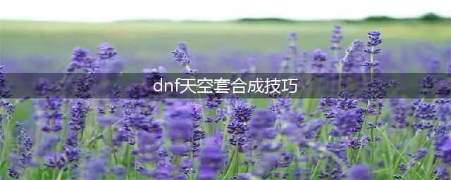 dnf天空套怎么合成 dnf天空套合成攻略