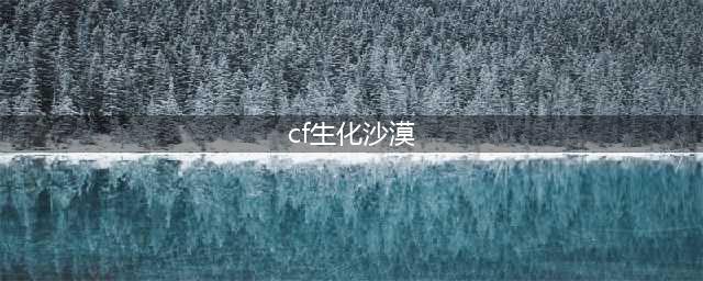 《cf手游》生化沙漠怎么玩 生化沙漠玩法攻略(cf生化沙漠)