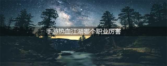 《热血江湖手游》哪个职业厉害 全职业技能特点分析(手游热血江湖哪个职业厉害)