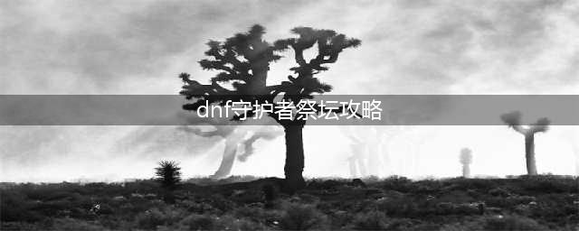 DNF守护者祭坛攻略加点心得分享(dnf守护者祭坛攻略)