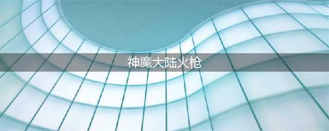 《新神魔大陆》火枪怎么样 火枪玩法攻略(神魔大陆火枪)