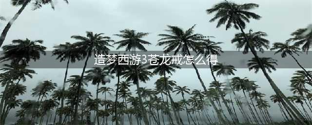 造梦西游3苍龙戒怎么获得(造梦西游3苍龙戒怎么得)