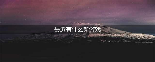 热门的新游戏榜单大全 2022新游戏合集(最近有什么新游戏)