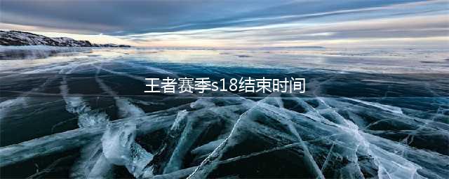 《王者荣耀》s18赛季什么时候结束 s18赛季结束时间一览(王者赛季s18结束时间)