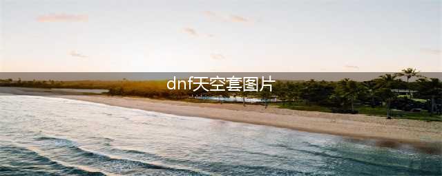 dnf天空套1到12套外观图片一览(dnf天空套图片)