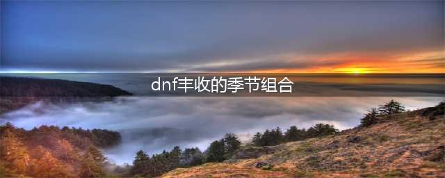 DNF丰收的季节组合汇总 农作物组合大全(dnf丰收的季节组合)