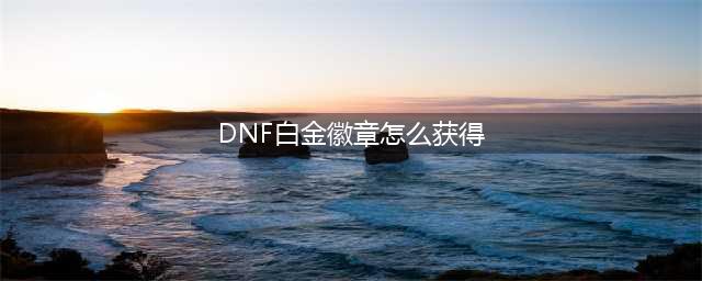 《DNF》白金徽章怎么获得 白金徽章获得方法(DNF白金徽章怎么获得)