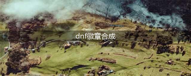 《dnf》徽章怎么合成 合成徽章攻略(dnf徽章合成)