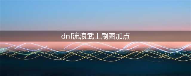 《DNF》流浪武士110版本刷图加点推荐2022(dnf流浪武士刷图加点)