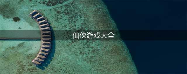 2021十大比较不错的仙侠游戏推荐 好玩的仙侠游戏大全(仙侠游戏大全)