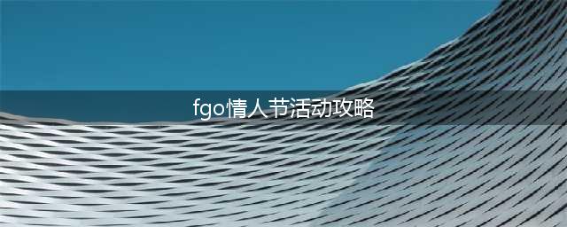 fgo卡莲情人节主题活动攻略详细介绍(fgo情人节活动攻略)