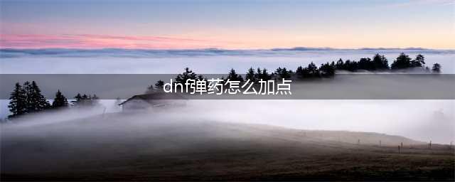 《DNF》100级男弹药如何加点 100级男弹药加点方法(dnf弹药怎么加点)