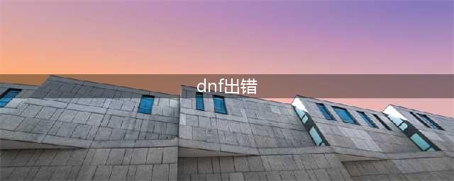 《DNF》错误代码解决方法 DNF错误代码大全(dnf出错)