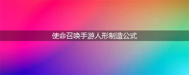 使命召唤手游人形制造公式表 人形图鉴大全(使命召唤手游人形制造公式)