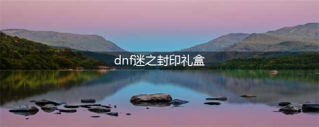 《dnf》迷之封印礼盒奖励一览 最新神秘封印礼盒大回馈开启(dnf迷之封印礼盒)