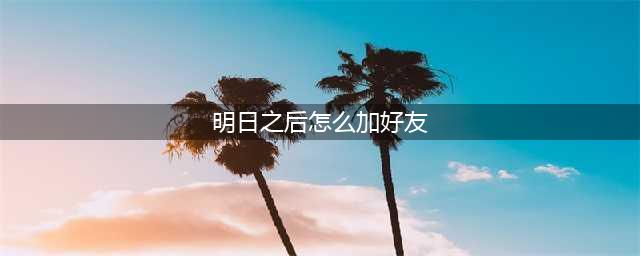 《明日之后》怎么加好友 添加好友的方法介绍(明日之后怎么加好友)