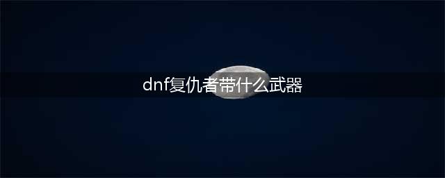 《DNF》100复仇者毕业武器带什么好 复仇者毕业武器搭配推荐(dnf复仇者带什么武器)