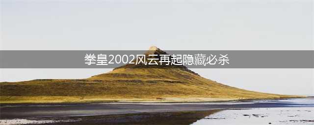 拳皇2002风云再起隐藏必杀怎么放 隐藏必杀出招表教学