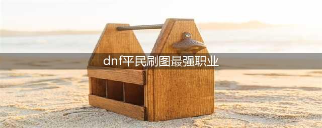 《dnf》职业排行2022最新排名 最新职业排名介绍(dnf平民刷图最强职业)