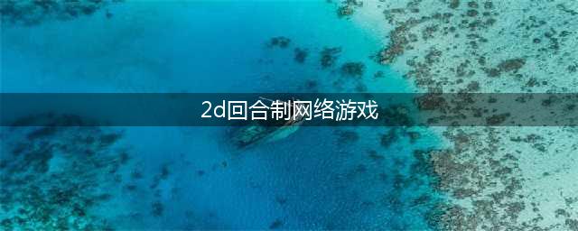 2d回合制游戏都有哪些2022 好玩的2d回合制游戏推荐(2d回合制网络游戏)