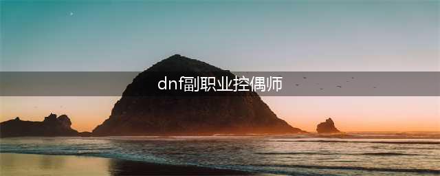 《DNF》控偶师副职业怎么升级 副职业快速升级攻略(dnf副职业控偶师)