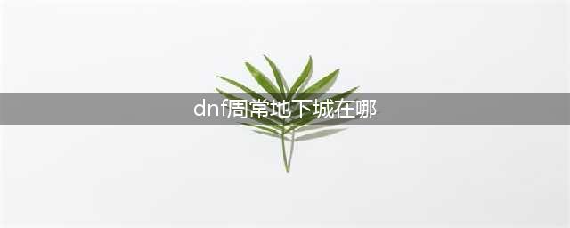 《DNF》周常地下城在哪 周常地下城全地图通关攻略(dnf周常地下城在哪)