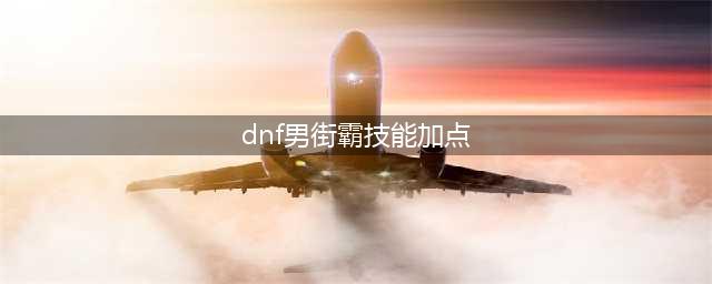 《DNF》2021男街霸技能怎么点 男街霸技能加点推荐(dnf男街霸技能加点)