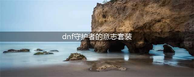 《DNF》守护者人气装扮套装礼盒一览 守护者人气装扮套装礼盒是什么(dnf守护者的意志套装)