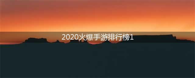 手游热度排行榜2020前十名 十大最热门的手游合集推荐(2020火爆手游排行榜1)