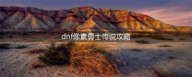 《DNF》像素勇士传说怎么玩 像素勇士2.0通关教程(dnf像素勇士传说攻略)