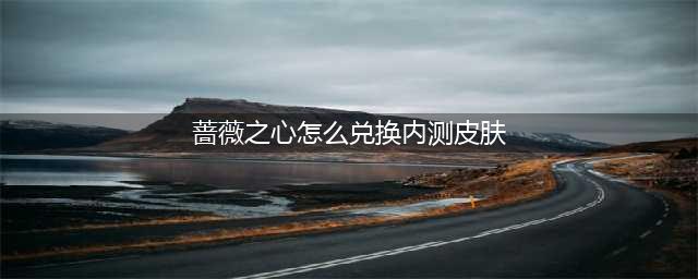 《王者荣耀》蔷薇之心怎么换内测皮肤 蔷薇之心换内测皮肤方法分享(蔷薇之心怎么兑换内测皮肤)