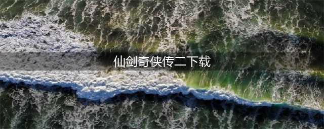 《仙剑奇侠传2》下载安卓2022 仙剑奇侠传2安卓版下载地址(仙剑奇侠传二下载)