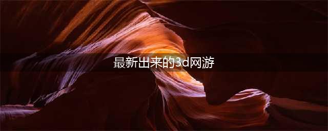 十大3d网游人气排行榜前十名2021 好玩的3d网游排行榜(最新出来的3d网游)