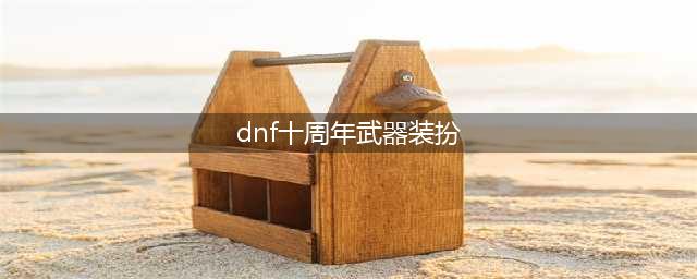 DNF十周年武器装扮外观一览：必看动态效果图(dnf十周年武器装扮)