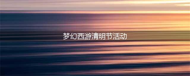 梦幻西游2023年清明节活动攻略大全