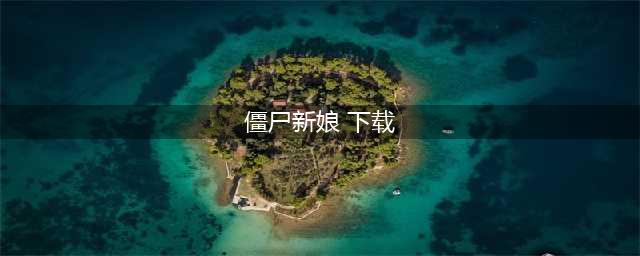 僵尸新娘官网在哪下载 最新官方下载安装地址(僵尸新娘 下载)