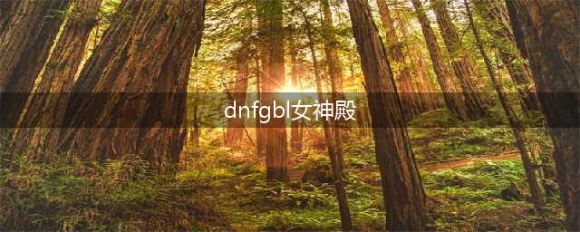 GBL女神殿背景音乐叫什么 DNFGBL女神殿背景音乐(dnfgbl女神殿)