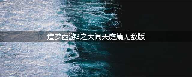 造梦西游3大闹天庭篇手机版下载2022 造梦西游3大闹天庭篇下载地址(造梦西游3之大闹天庭篇无敌版)