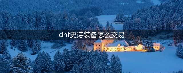 《dnf》100级可交易史诗怎么获得 100级可交易史诗获取方法(dnf史诗装备怎么交易)