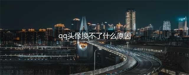 qq为什么不能换头像了 qq不能换头像的原因/什么时候能换(qq头像换不了什么原因)