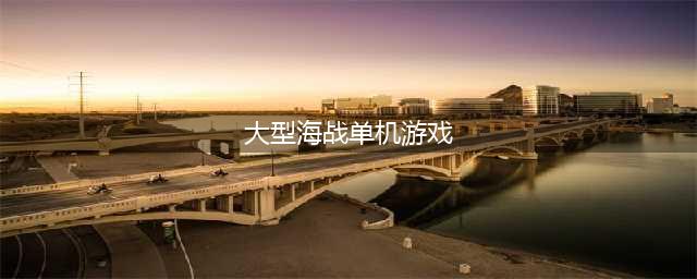 海战大型单机游戏哪个好玩2022 海战游戏大全榜单推荐(大型海战单机游戏)