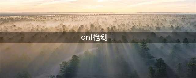 《DNF》枪剑士三觉职业排行 枪剑士三觉职业排名介绍(dnf枪剑士)