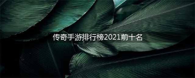 人气最高的传奇手游排行2021 人气传奇手游前十名推荐(传奇手游排行榜2021前十名)