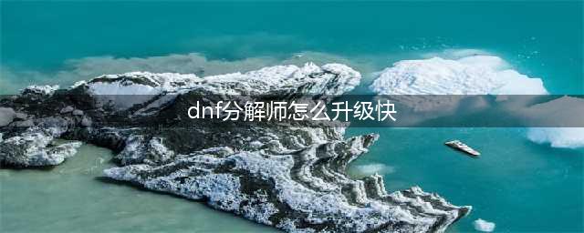 《dnf》分解师怎么快速升级 分解师快速升级攻略(dnf分解师怎么升级快)