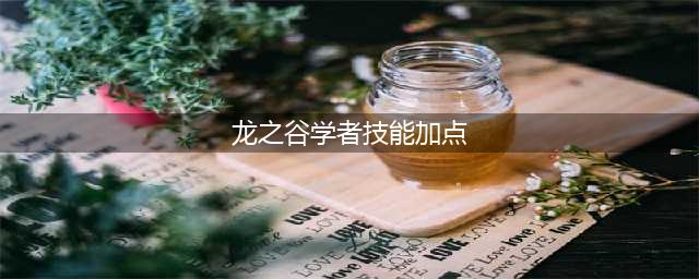 《龙之谷手游》学者刷图技能怎么加点 学者技能加点推荐(龙之谷学者技能加点)