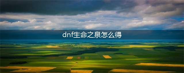 《dnf》怎么获取生命之泉 生命之泉获取攻略(dnf生命之泉怎么得)