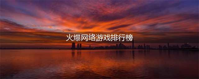 2021游戏排行榜前十名推荐 十大最火网络游戏(火爆网络游戏排行榜)