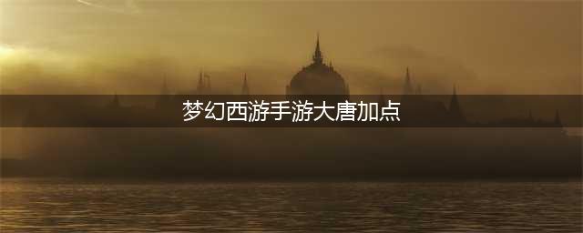 梦幻西游手游大唐官府怎么加点 大唐官府加点攻略(梦幻西游手游大唐加点)