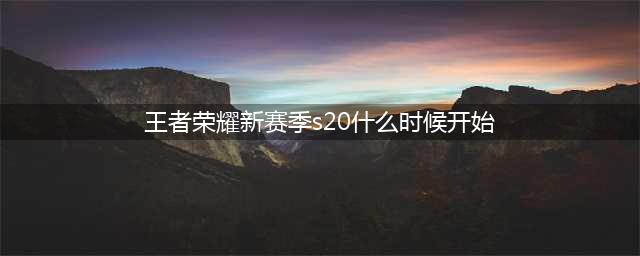 《王者荣耀》s20赛季什么时候开始 S20赛季上线时间一览(王者荣耀新赛季s20什么时候开始)