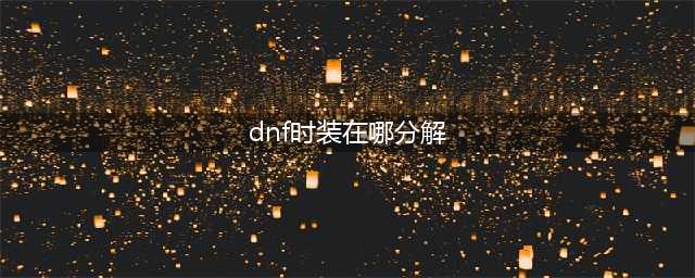 dnf怎么分解时装 时装分解方法攻略